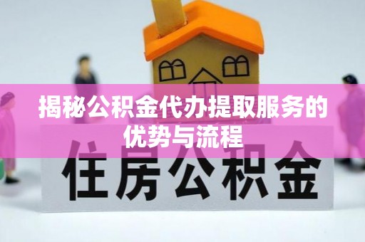 北门揭秘公积金代办提取服务的优势与流程