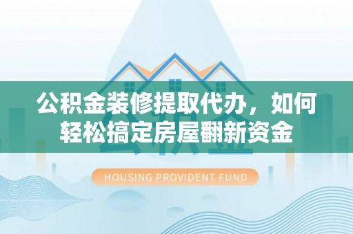 北门公积金装修提取代办，如何轻松搞定房屋翻新资金