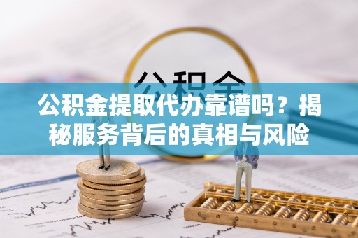北门公积金提取代办靠谱吗？揭秘服务背后的真相与风险