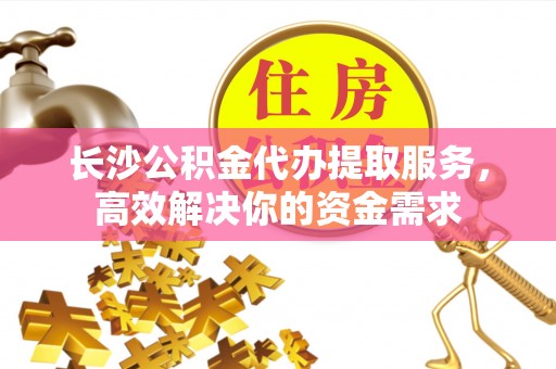 北门长沙公积金代办提取服务，高效解决你的资金需求