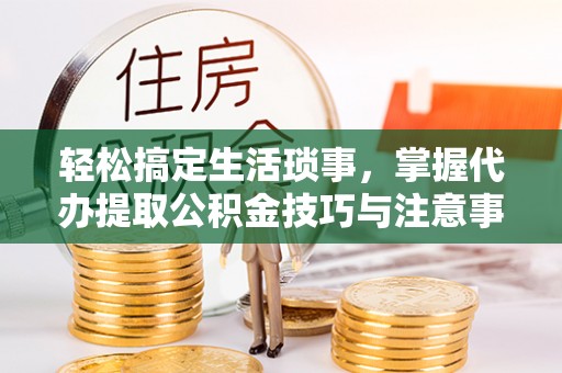 北门轻松搞定生活琐事，掌握代办提取公积金技巧与注意事项