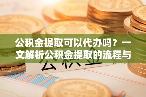 北门公积金提取可以代办吗？一文解析公积金提取的流程与注意事项