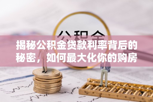 北门揭秘公积金贷款利率背后的秘密，如何最大化你的购房优势