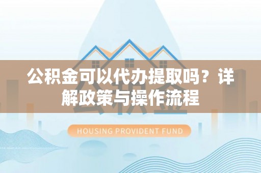 北门公积金可以代办提取吗？详解政策与操作流程