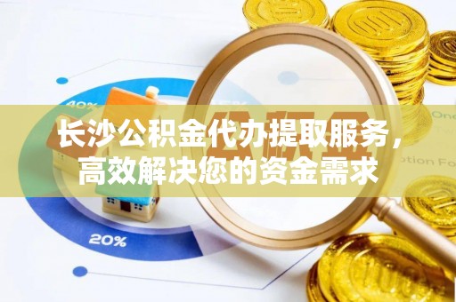 北门长沙公积金代办提取服务，高效解决您的资金需求