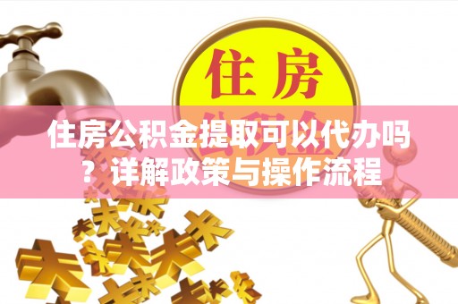 北门住房公积金提取可以代办吗？详解政策与操作流程