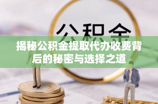 北门揭秘公积金提取代办收费背后的秘密与选择之道
