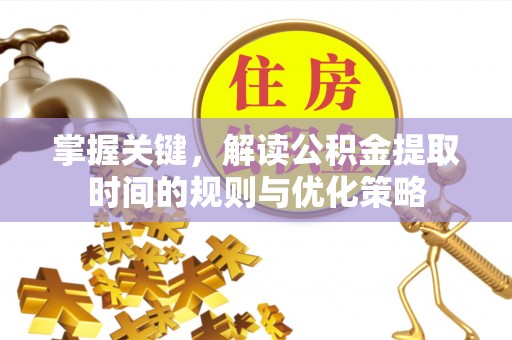 北门掌握关键，解读公积金提取时间的规则与优化策略