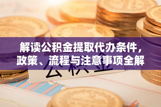 北门解读公积金提取代办条件，政策、流程与注意事项全解析