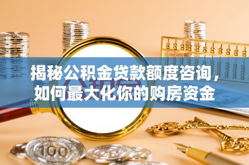 北门揭秘公积金贷款额度咨询，如何最大化你的购房资金