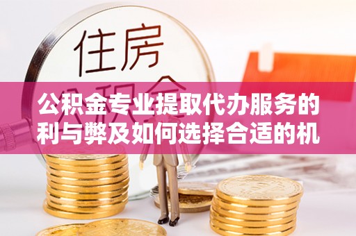 北门公积金专业提取代办服务的利与弊及如何选择合适的机构