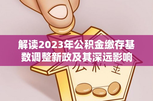 北门解读2023年公积金缴存基数调整新政及其深远影响