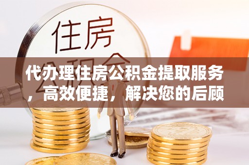 北门代办理住房公积金提取服务，高效便捷，解决您的后顾之忧