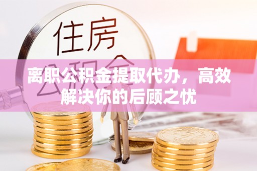 北门离职公积金提取代办，高效解决你的后顾之忧
