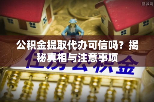 北门公积金提取代办可信吗？揭秘真相与注意事项