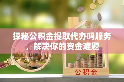 北门探秘公积金提取代办吗服务，解决你的资金难题
