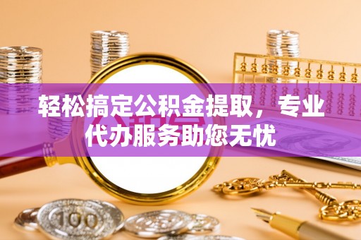 北门轻松搞定公积金提取，专业代办服务助您无忧