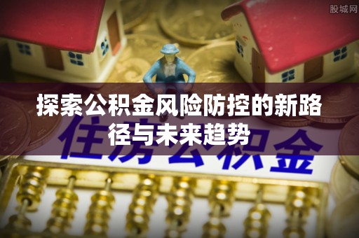 北门探索公积金风险防控的新路径与未来趋势