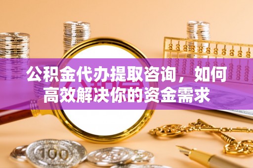 北门公积金代办提取咨询，如何高效解决你的资金需求