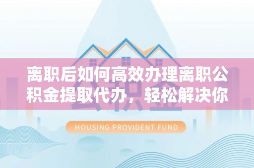 北门离职后如何高效办理离职公积金提取代办，轻松解决你的后顾之忧