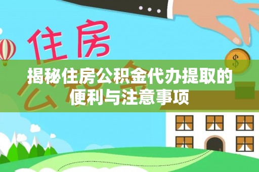 北门揭秘住房公积金代办提取的便利与注意事项