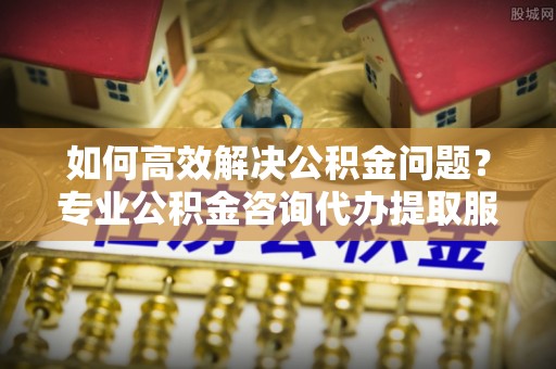 北门如何高效解决公积金问题？专业公积金咨询代办提取服务来帮你