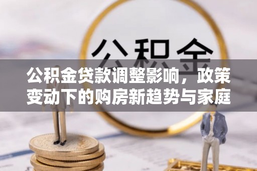 北门公积金贷款调整影响，政策变动下的购房新趋势与家庭财务规划