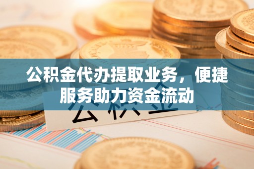 北门公积金代办提取业务，便捷服务助力资金流动