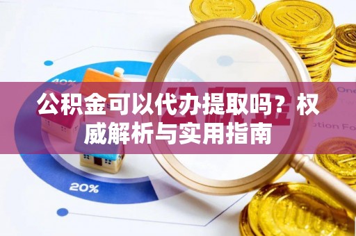 北门公积金可以代办提取吗？权威解析与实用指南
