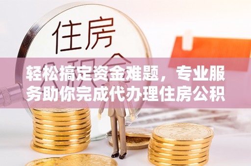 北门轻松搞定资金难题，专业服务助你完成代办理住房公积金提取