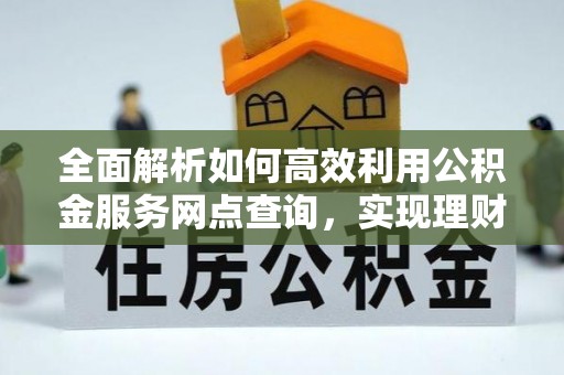 北门全面解析如何高效利用公积金服务网点查询，实现理财与生活优化