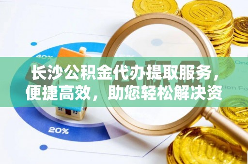 北门长沙公积金代办提取服务，便捷高效，助您轻松解决资金需求