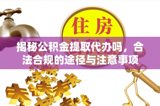 北门揭秘公积金提取代办吗，合法合规的途径与注意事项