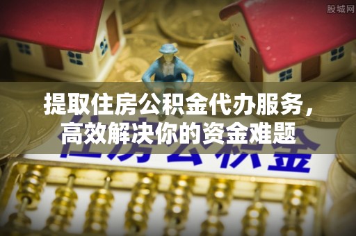 北门提取住房公积金代办服务，高效解决你的资金难题