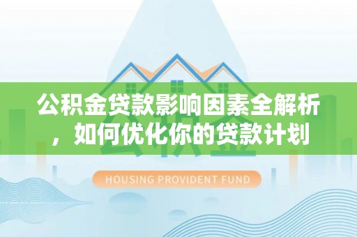北门公积金贷款影响因素全解析，如何优化你的贷款计划
