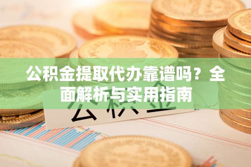 北门公积金提取代办靠谱吗？全面解析与实用指南