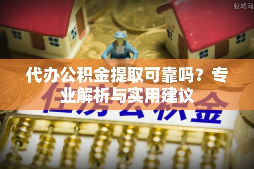 北门代办公积金提取可靠吗？专业解析与实用建议