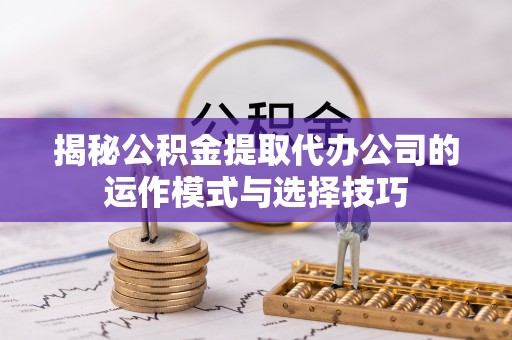 北门揭秘公积金提取代办公司的运作模式与选择技巧