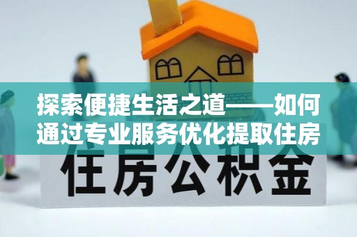 北门探索便捷生活之道——如何通过专业服务优化提取住房公积金代办体验