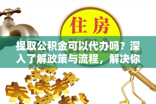 北门提取公积金可以代办吗？深入了解政策与流程，解决你的疑问