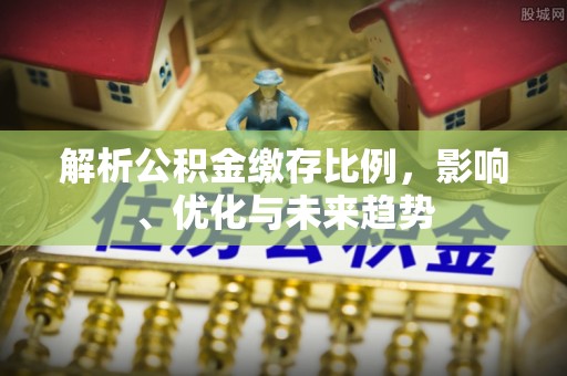 北门解析公积金缴存比例，影响、优化与未来趋势