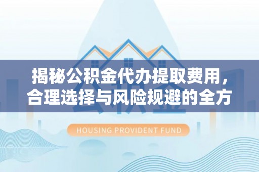 北门揭秘公积金代办提取费用，合理选择与风险规避的全方位解析