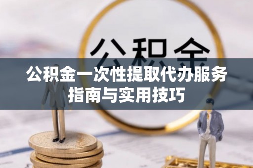 北门公积金一次性提取代办服务指南与实用技巧