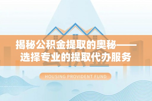 北门揭秘公积金提取的奥秘——选择专业的提取代办服务