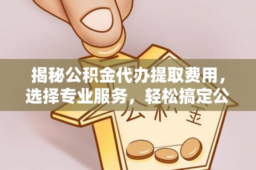 北门揭秘公积金代办提取费用，选择专业服务，轻松搞定公积金提取
