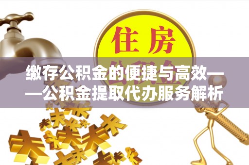 北门缴存公积金的便捷与高效——公积金提取代办服务解析