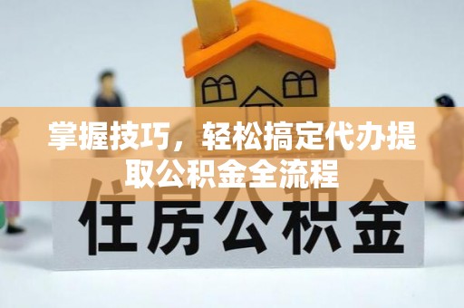 北门掌握技巧，轻松搞定代办提取公积金全流程