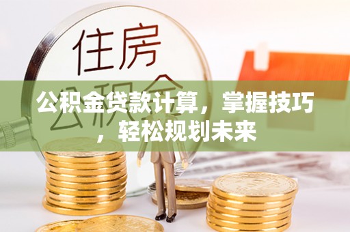 北门公积金贷款计算，掌握技巧，轻松规划未来