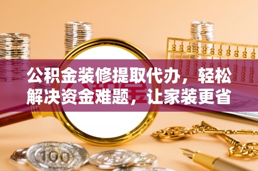 北门公积金装修提取代办，轻松解决资金难题，让家装更省心