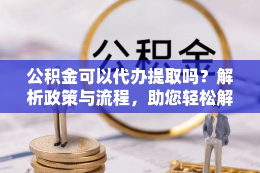 北门公积金可以代办提取吗？解析政策与流程，助您轻松解决疑问